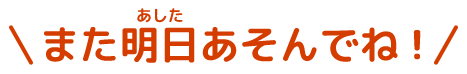 また明日あそんでね！